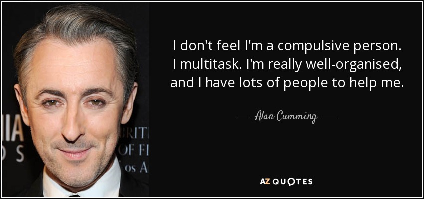 I don't feel I'm a compulsive person. I multitask. I'm really well-organised, and I have lots of people to help me. - Alan Cumming