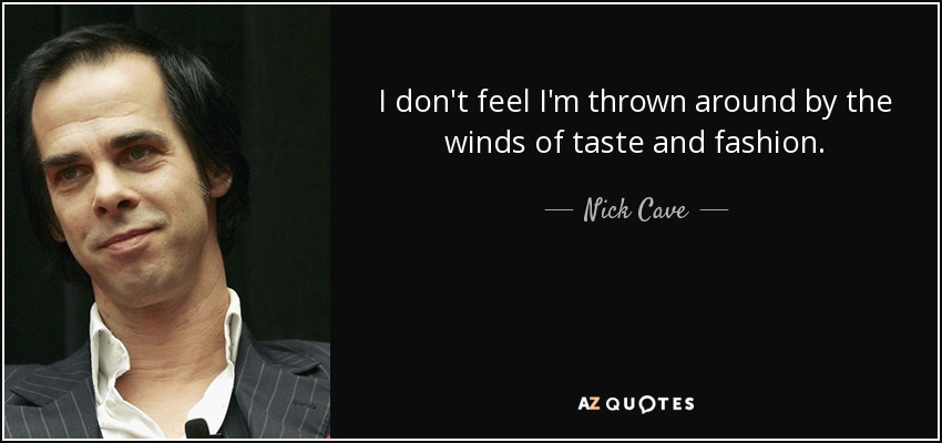 I don't feel I'm thrown around by the winds of taste and fashion. - Nick Cave