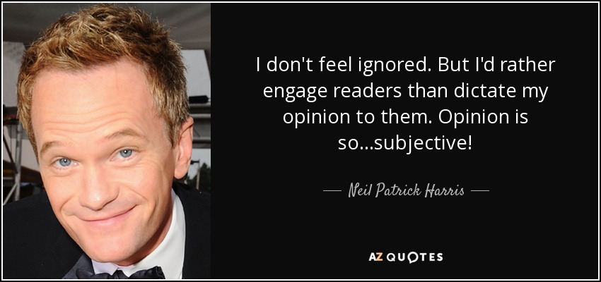 I don't feel ignored. But I'd rather engage readers than dictate my opinion to them. Opinion is so...subjective! - Neil Patrick Harris