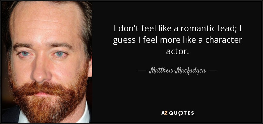 I don't feel like a romantic lead; I guess I feel more like a character actor. - Matthew Macfadyen