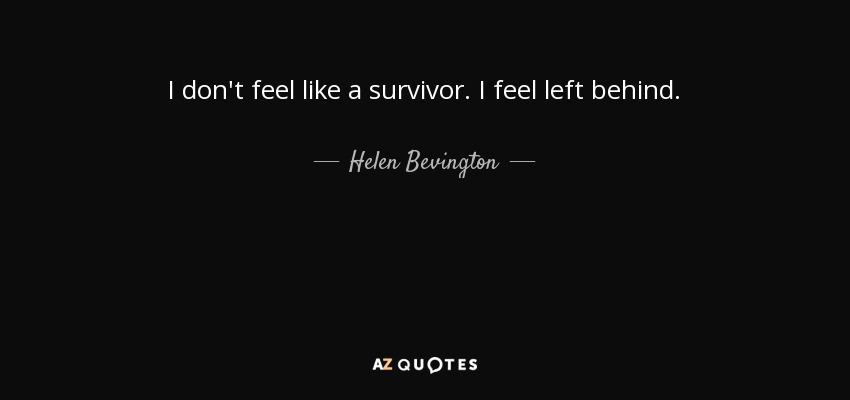 I don't feel like a survivor. I feel left behind. - Helen Bevington
