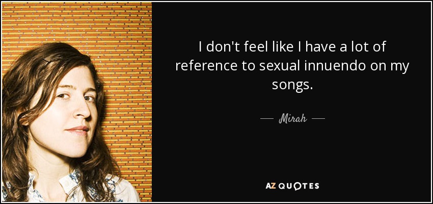 I don't feel like I have a lot of reference to sexual innuendo on my songs. - Mirah