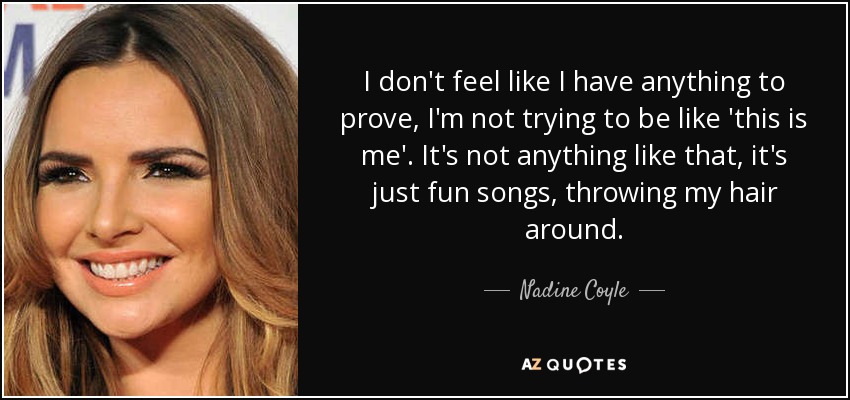 I don't feel like I have anything to prove, I'm not trying to be like 'this is me'. It's not anything like that, it's just fun songs, throwing my hair around. - Nadine Coyle
