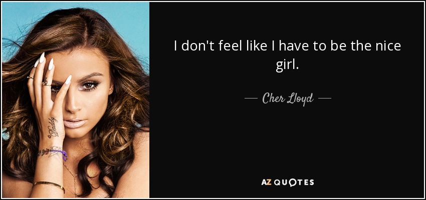 I don't feel like I have to be the nice girl. - Cher Lloyd