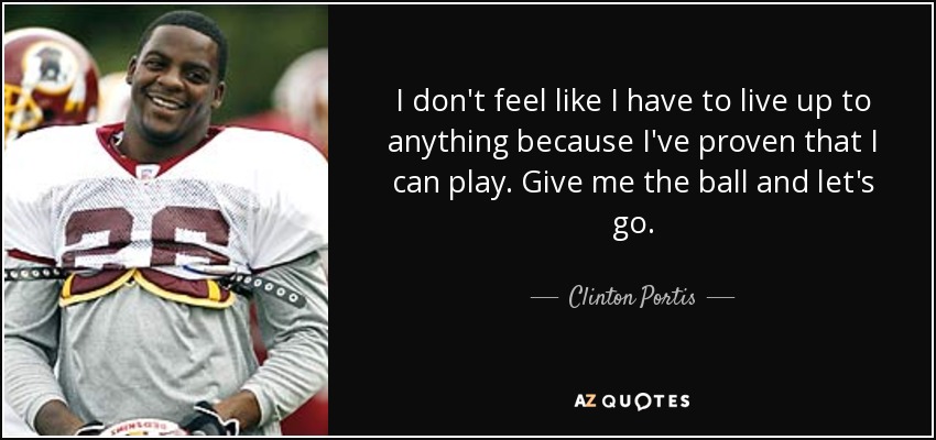 I don't feel like I have to live up to anything because I've proven that I can play. Give me the ball and let's go. - Clinton Portis