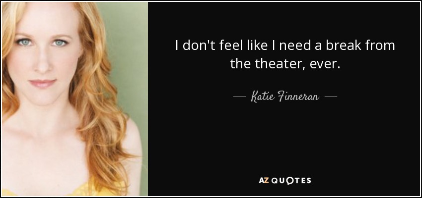 I don't feel like I need a break from the theater, ever. - Katie Finneran