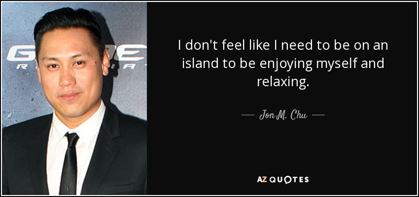 I don't feel like I need to be on an island to be enjoying myself and relaxing. - Jon M. Chu