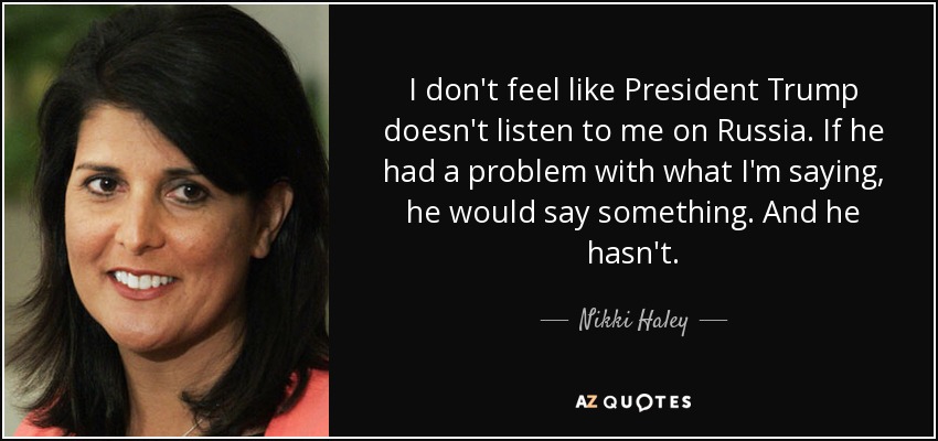 I don't feel like President Trump doesn't listen to me on Russia. If he had a problem with what I'm saying, he would say something. And he hasn't. - Nikki Haley