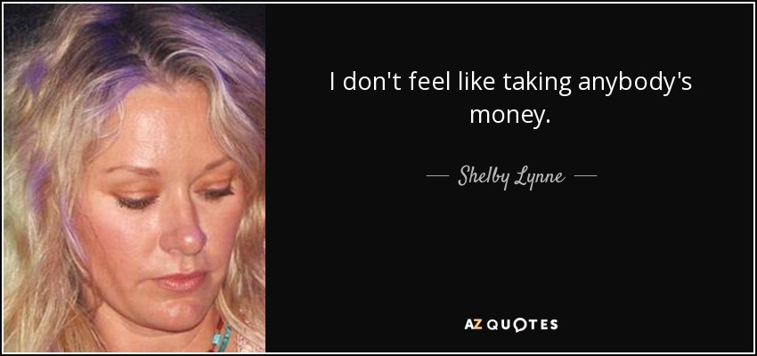 I don't feel like taking anybody's money. - Shelby Lynne