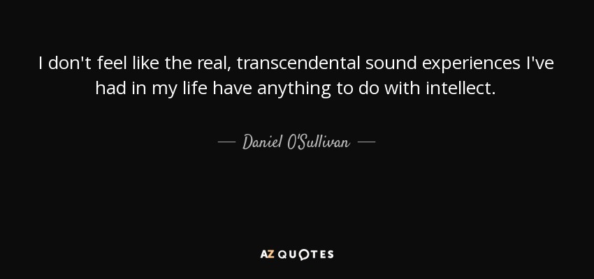 I don't feel like the real, transcendental sound experiences I've had in my life have anything to do with intellect. - Daniel O'Sullivan
