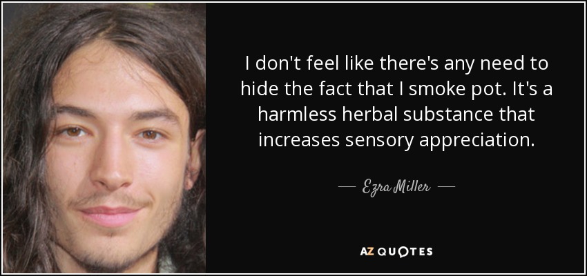 I don't feel like there's any need to hide the fact that I smoke pot. It's a harmless herbal substance that increases sensory appreciation. - Ezra Miller