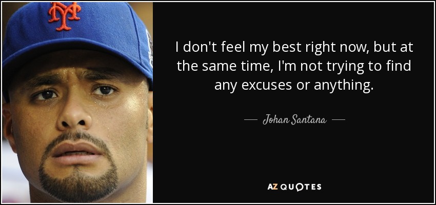 I don't feel my best right now, but at the same time, I'm not trying to find any excuses or anything. - Johan Santana