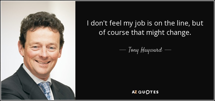 I don't feel my job is on the line, but of course that might change. - Tony Hayward