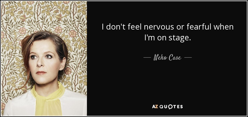 I don't feel nervous or fearful when I'm on stage. - Neko Case