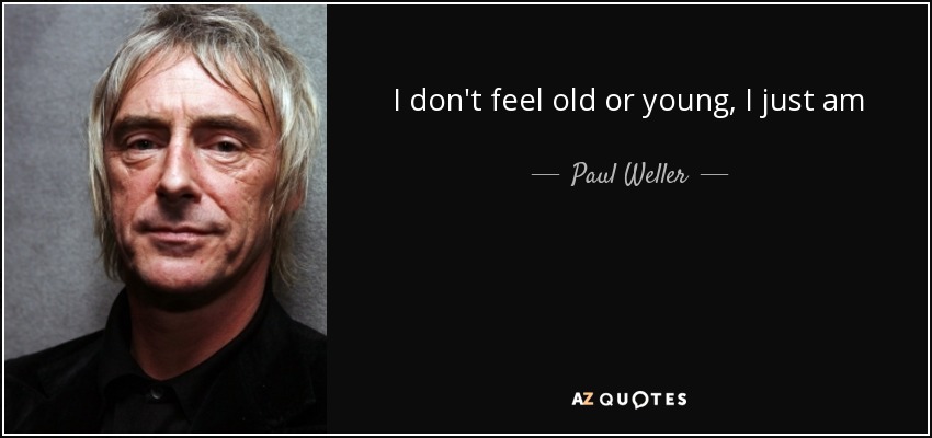 I don't feel old or young, I just am - Paul Weller