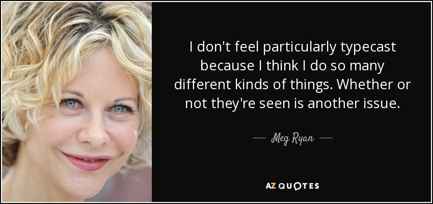 I don't feel particularly typecast because I think I do so many different kinds of things. Whether or not they're seen is another issue. - Meg Ryan