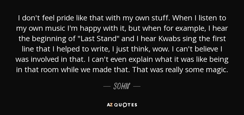 I don't feel pride like that with my own stuff. When I listen to my own music I'm happy with it, but when for example, I hear the beginning of 