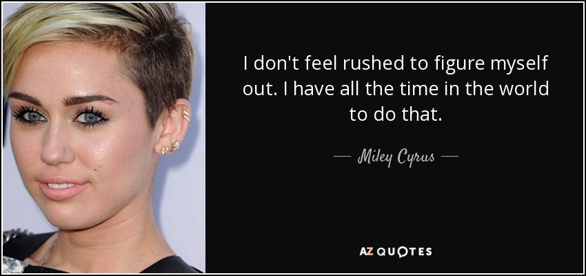 I don't feel rushed to figure myself out. I have all the time in the world to do that. - Miley Cyrus
