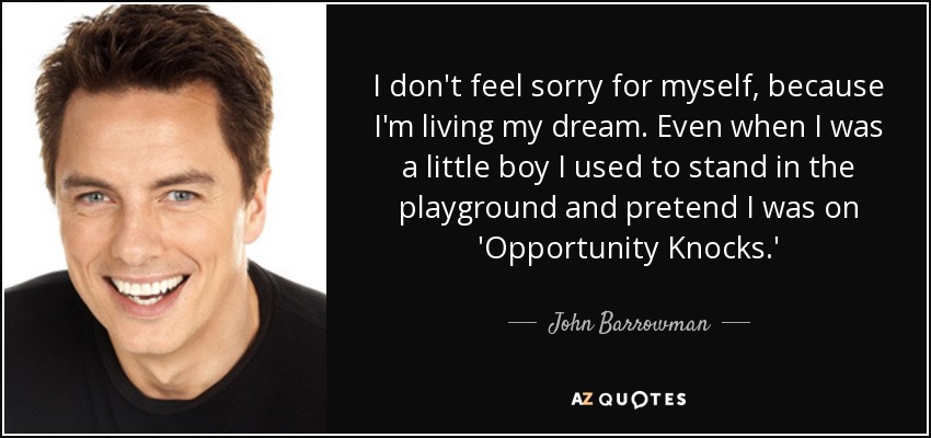 I don't feel sorry for myself, because I'm living my dream. Even when I was a little boy I used to stand in the playground and pretend I was on 'Opportunity Knocks.' - John Barrowman