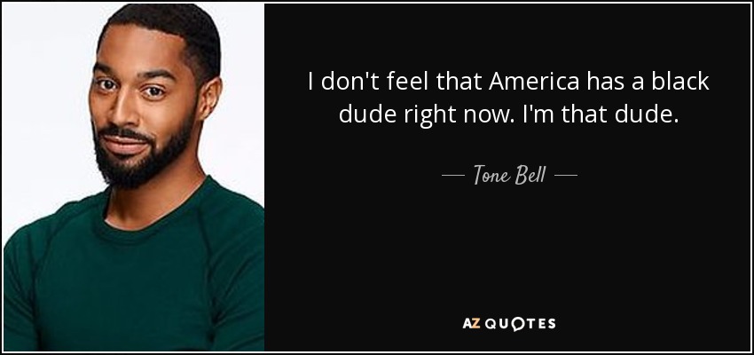 I don't feel that America has a black dude right now. I'm that dude. - Tone Bell