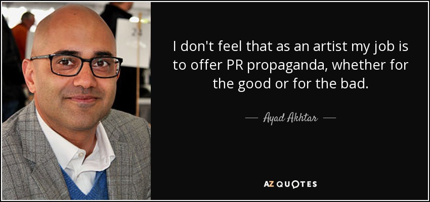I don't feel that as an artist my job is to offer PR propaganda, whether for the good or for the bad. - Ayad Akhtar