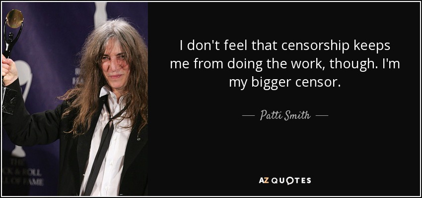 I don't feel that censorship keeps me from doing the work, though. I'm my bigger censor. - Patti Smith