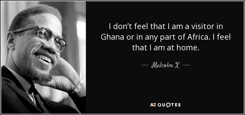 I don’t feel that I am a visitor in Ghana or in any part of Africa. I feel that I am at home. - Malcolm X