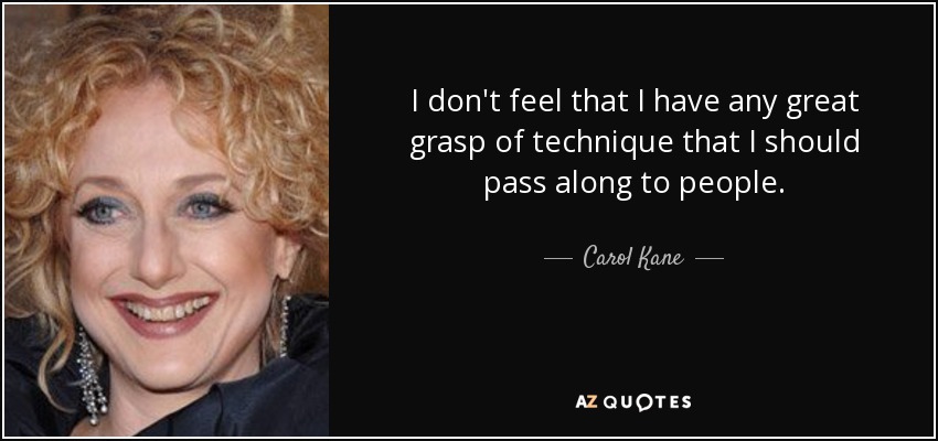 I don't feel that I have any great grasp of technique that I should pass along to people. - Carol Kane