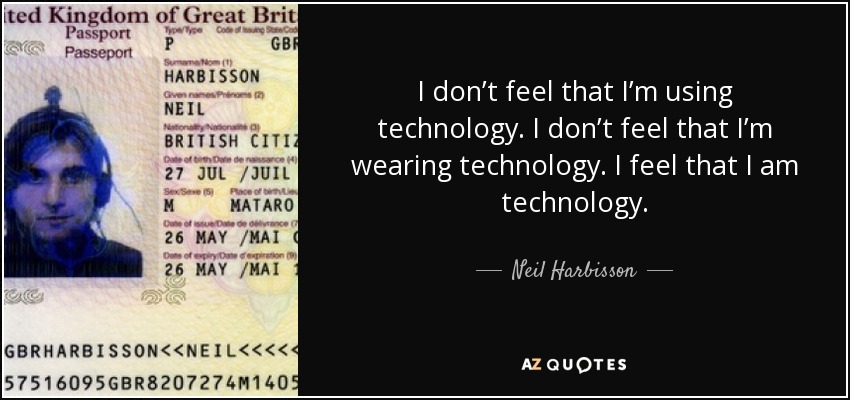 I don’t feel that I’m using technology. I don’t feel that I’m wearing technology. I feel that I am technology. - Neil Harbisson