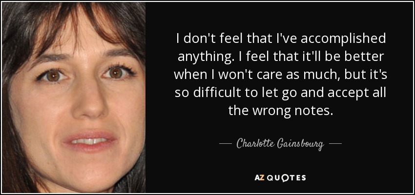 I don't feel that I've accomplished anything. I feel that it'll be better when I won't care as much, but it's so difficult to let go and accept all the wrong notes. - Charlotte Gainsbourg
