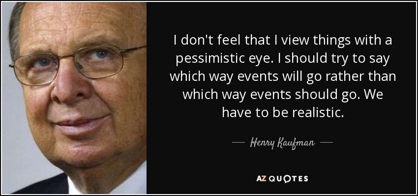 I don't feel that I view things with a pessimistic eye. I should try to say which way events will go rather than which way events should go. We have to be realistic. - Henry Kaufman