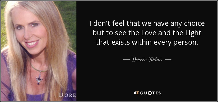 I don't feel that we have any choice but to see the Love and the Light that exists within every person. - Doreen Virtue