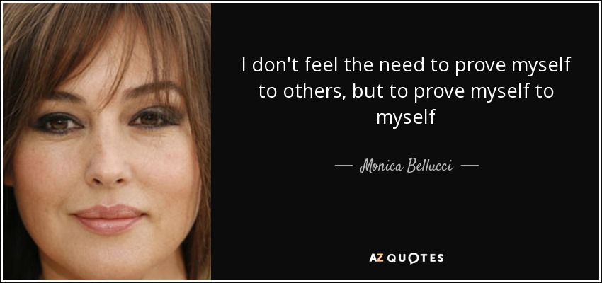I don't feel the need to prove myself to others, but to prove myself to myself - Monica Bellucci