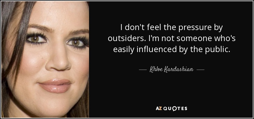 I don't feel the pressure by outsiders. I'm not someone who's easily influenced by the public. - Khloe Kardashian
