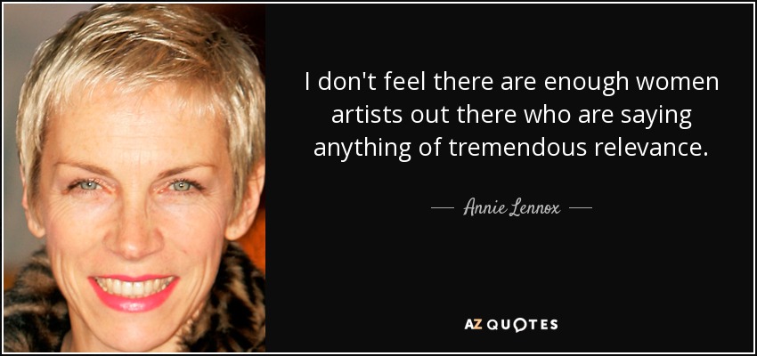 I don't feel there are enough women artists out there who are saying anything of tremendous relevance. - Annie Lennox