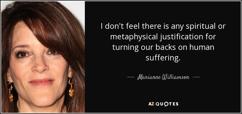 I don't feel there is any spiritual or metaphysical justification for turning our backs on human suffering. - Marianne Williamson