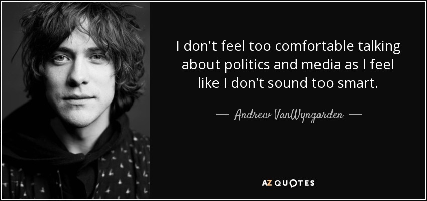 I don't feel too comfortable talking about politics and media as I feel like I don't sound too smart. - Andrew VanWyngarden