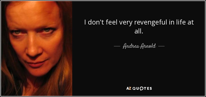 I don't feel very revengeful in life at all. - Andrea Arnold