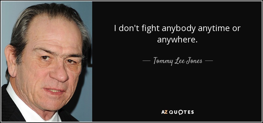 I don't fight anybody anytime or anywhere. - Tommy Lee Jones