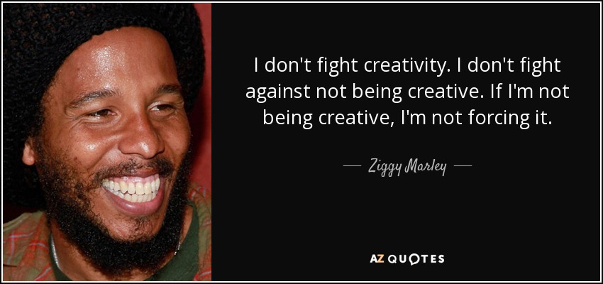 I don't fight creativity. I don't fight against not being creative. If I'm not being creative, I'm not forcing it. - Ziggy Marley