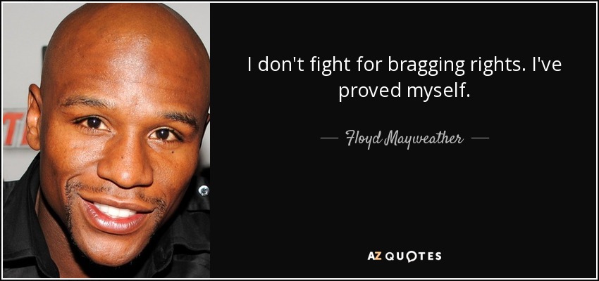 I don't fight for bragging rights. I've proved myself. - Floyd Mayweather, Jr.