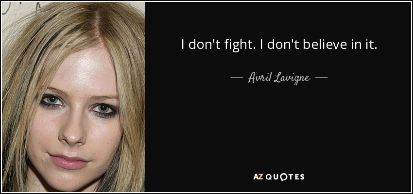 I don't fight. I don't believe in it. - Avril Lavigne