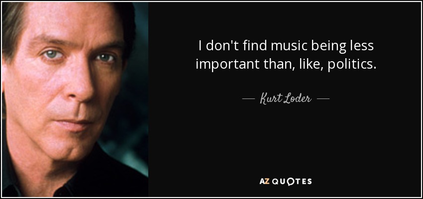 I don't find music being less important than, like, politics. - Kurt Loder