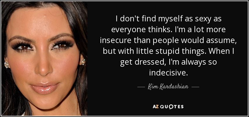 I don't find myself as sexy as everyone thinks. I'm a lot more insecure than people would assume, but with little stupid things. When I get dressed, I'm always so indecisive. - Kim Kardashian