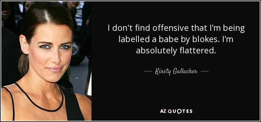 I don't find offensive that I'm being labelled a babe by blokes. I'm absolutely flattered. - Kirsty Gallacher
