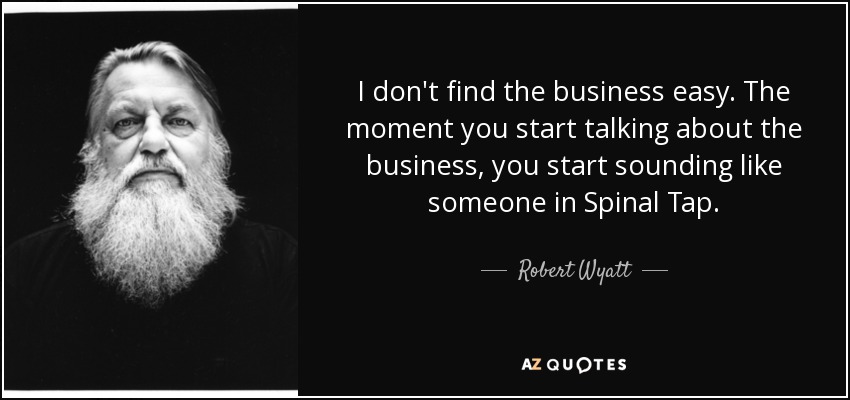 I don't find the business easy. The moment you start talking about the business, you start sounding like someone in Spinal Tap. - Robert Wyatt