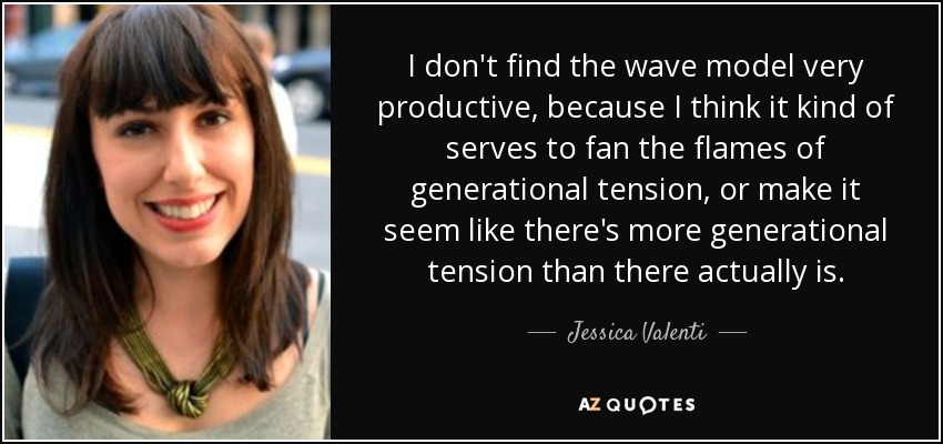 I don't find the wave model very productive, because I think it kind of serves to fan the flames of generational tension, or make it seem like there's more generational tension than there actually is. - Jessica Valenti