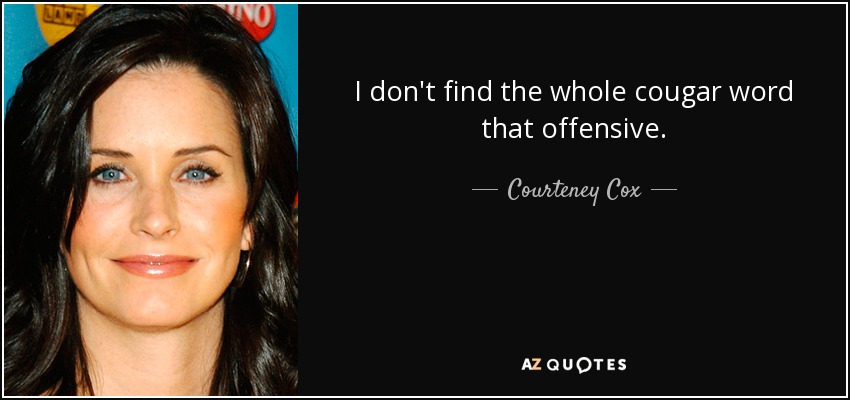 I don't find the whole cougar word that offensive. - Courteney Cox