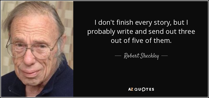 I don't finish every story, but I probably write and send out three out of five of them. - Robert Sheckley