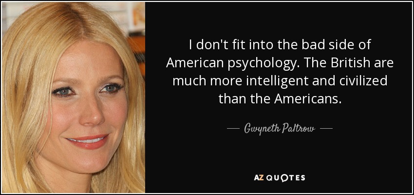 I don't fit into the bad side of American psychology. The British are much more intelligent and civilized than the Americans. - Gwyneth Paltrow